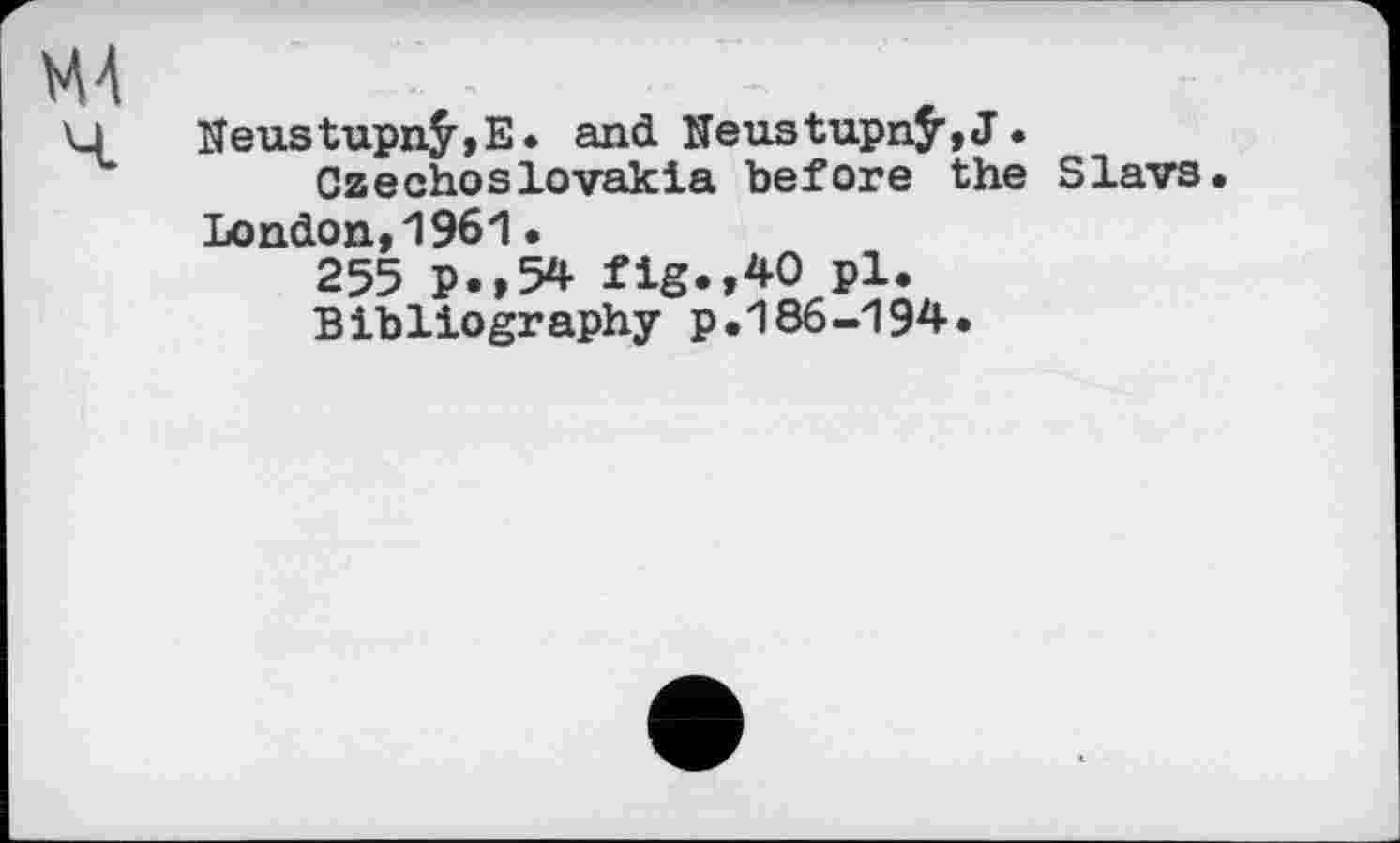 ﻿Neu.stupnÿ,E. and Neus tupnÿ, J.
Czechoslovakia before the Slavs.
London,1961•
255 p.,54 fig.,40 pl.
Bibliography p.186-194.